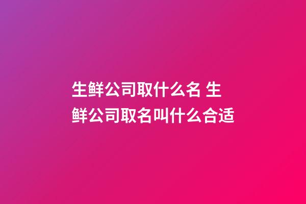 生鲜公司取什么名 生鲜公司取名叫什么合适-第1张-公司起名-玄机派